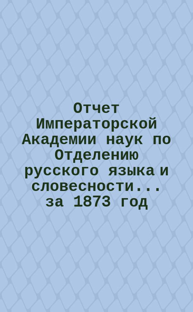 Отчет Императорской Академии наук по Отделению русского языка и словесности. ... за 1873 год