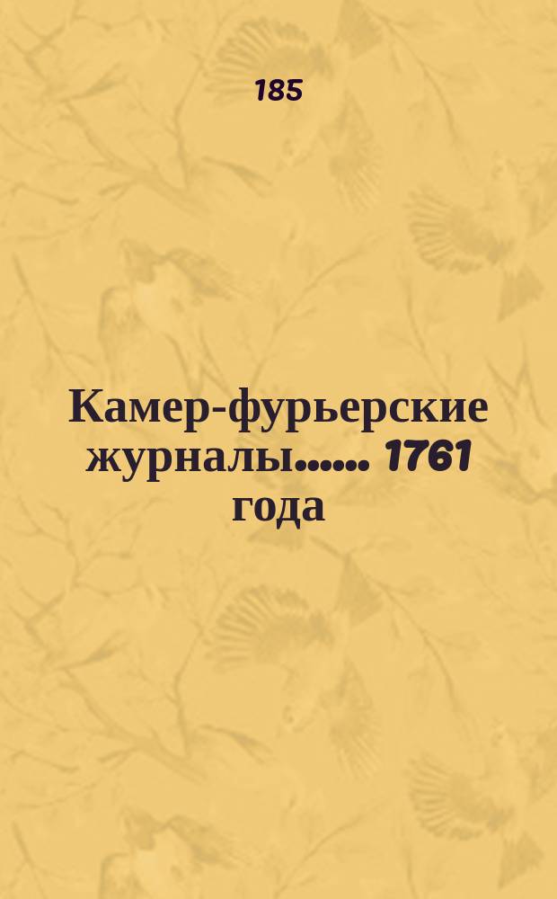 [Камер-фурьерские журналы...]. ... 1761 года : [Камер-фурьерский журнал 1761 года, со вступления на престол императора Петра III-го. С 25-го дек. 1761 г. по 1-е ген. 1762 г.]