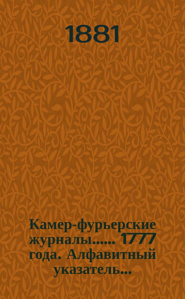 [Камер-фурьерские журналы...]. ... 1777 года. Алфавитный указатель... : Алфавитный указатель, приложения и дополнения...