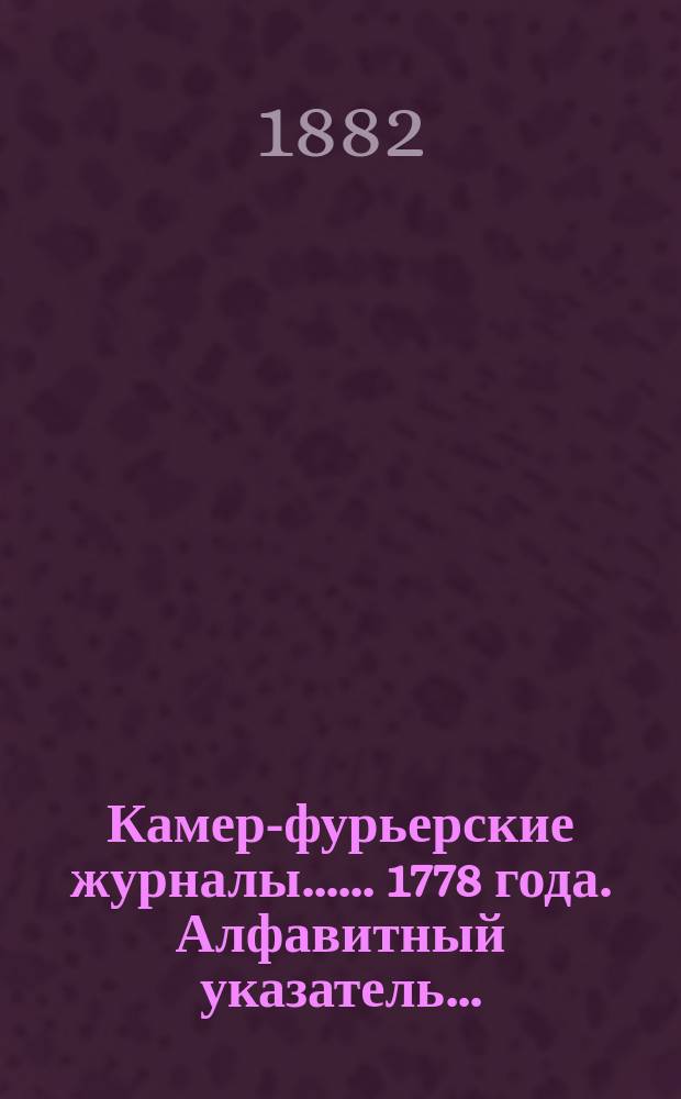 [Камер-фурьерские журналы...]. ... 1778 года. Алфавитный указатель... : Алфавитный указатель, дополнения и приложения...