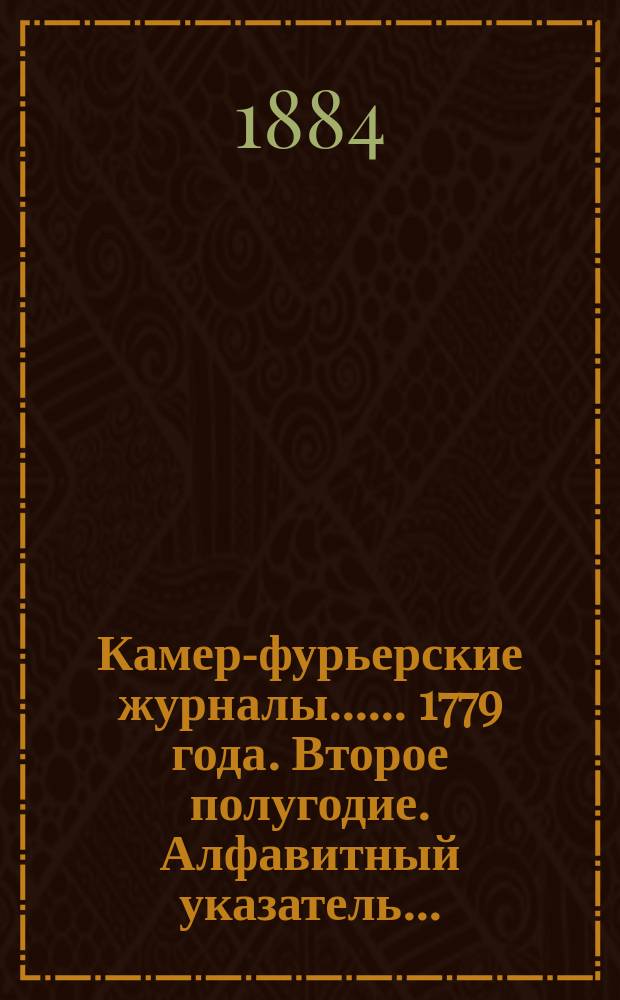 [Камер-фурьерские журналы...]. ... 1779 года. Второе полугодие. Алфавитный указатель... : Алфавитный указатель дополнения и приложения...