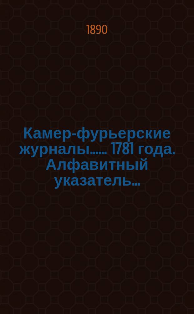 [Камер-фурьерские журналы...]. ... 1781 года. Алфавитный указатель... : Алфавитный указатель...