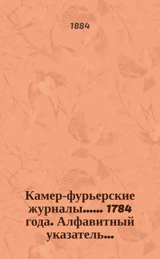 [Камер-фурьерские журналы...]. ... 1784 года. Алфавитный указатель... : Алфавитный указатель и приложения...