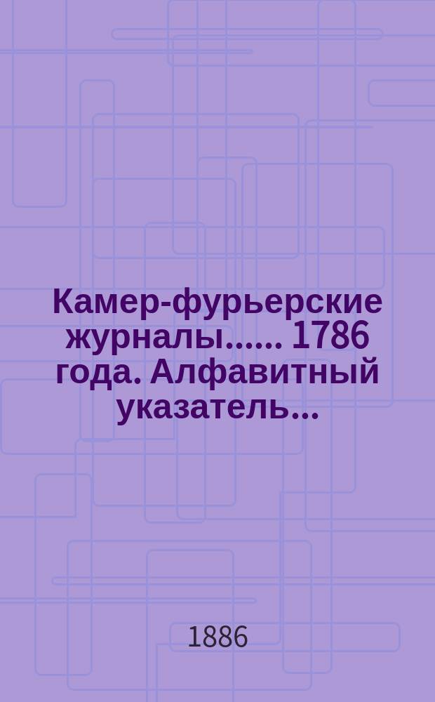 [Камер-фурьерские журналы...]. ... 1786 года. Алфавитный указатель... : Алфавитный указатель, приложения и дополнения...