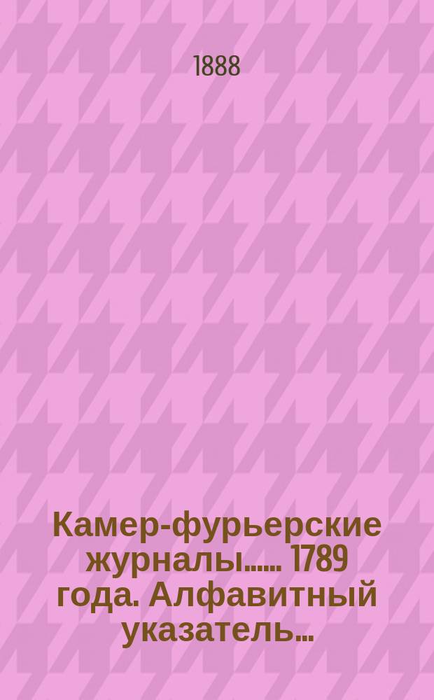 [Камер-фурьерские журналы...]. ... 1789 года. Алфавитный указатель... : Алфавитный указатель, приложения и дополнения...