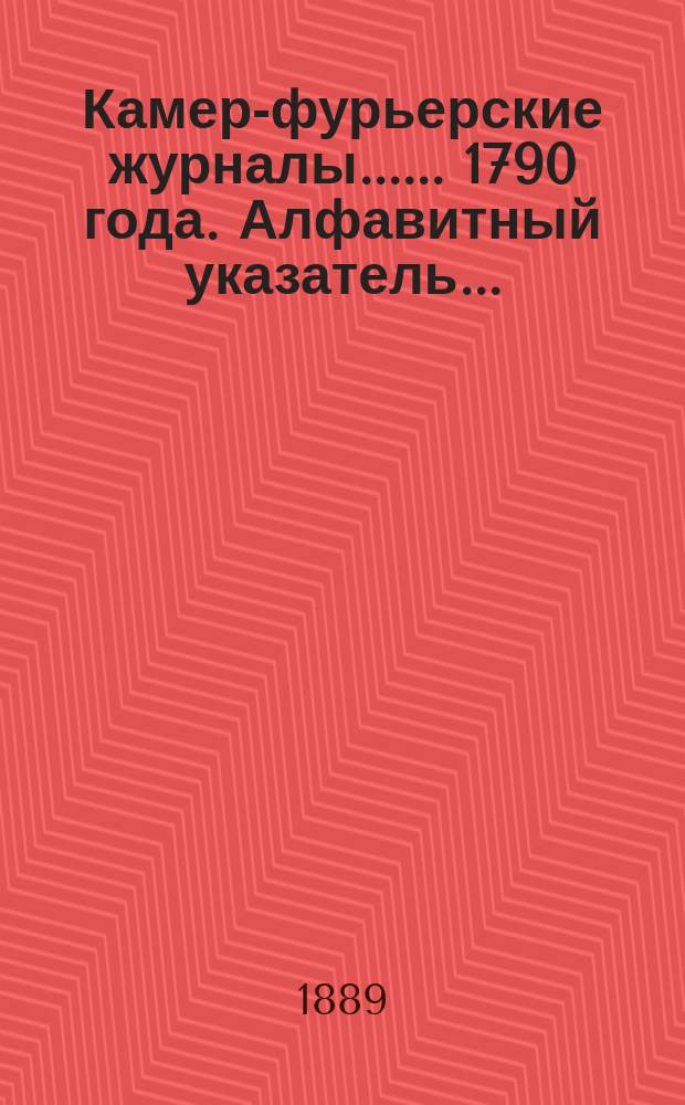 [Камер-фурьерские журналы...]. ... 1790 года. Алфавитный указатель... : Алфавитный указатель...