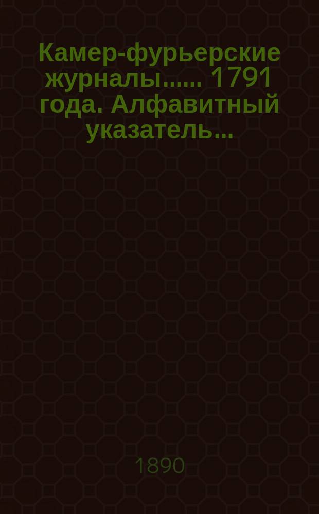 [Камер-фурьерские журналы...]. ... 1791 года. Алфавитный указатель... : Алфавитный указатель...