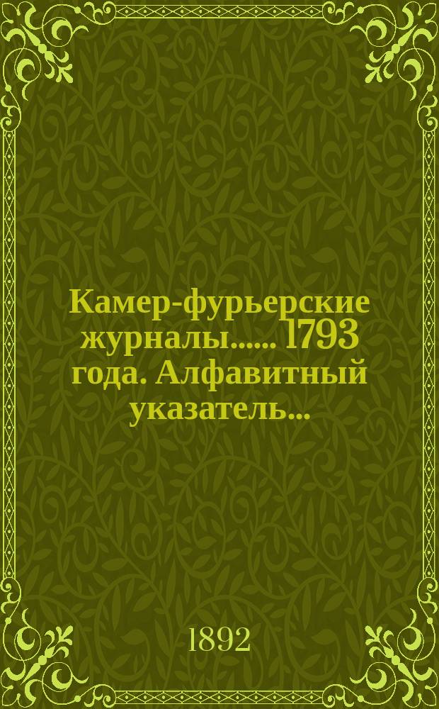 [Камер-фурьерские журналы...]. ... 1793 года. Алфавитный указатель... : Алфавитный указатель...