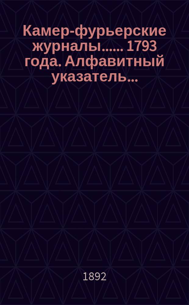 [Камер-фурьерские журналы...]. ... 1793 года]. Алфавитный указатель... : Алфавитный указатель лицам, упоминаемым в Журнале...