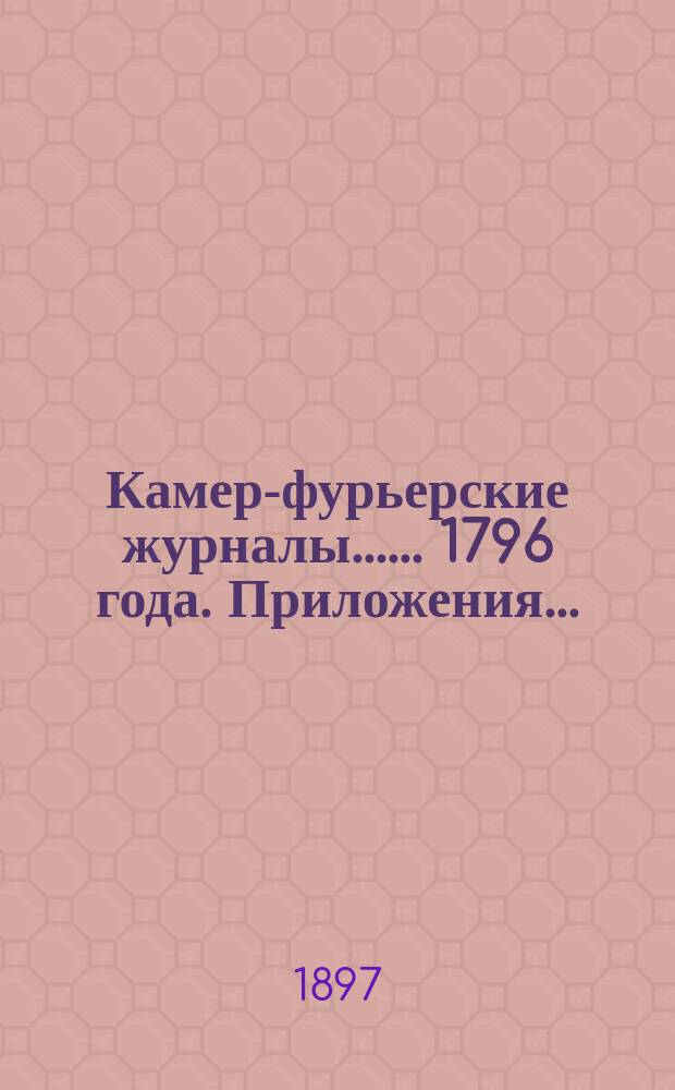 [Камер-фурьерские журналы...]. ... 1796 года. Приложения... : Приложения...