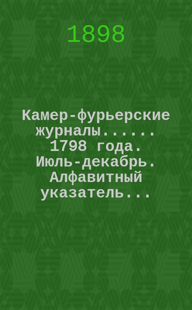 [Камер-фурьерские журналы...]. ... 1798 года. Июль-декабрь. Алфавитный указатель... : Алфавитный указатель лиц, упоминаемых в ... журнале...