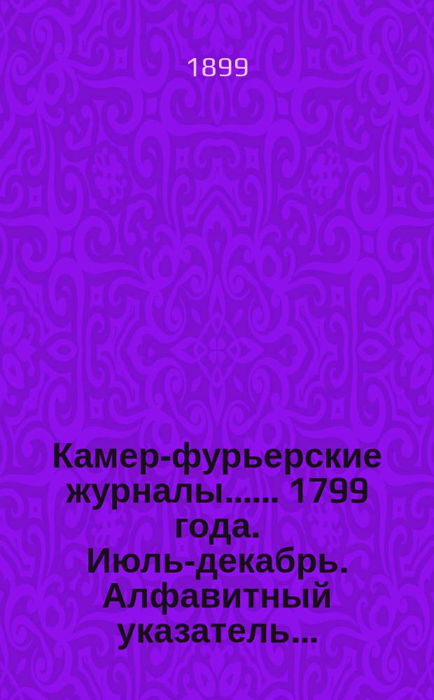 [Камер-фурьерские журналы...]. ... 1799 года. Июль-декабрь. Алфавитный указатель... : Алфавитный указатель лиц, упоминаемых в... журнале...