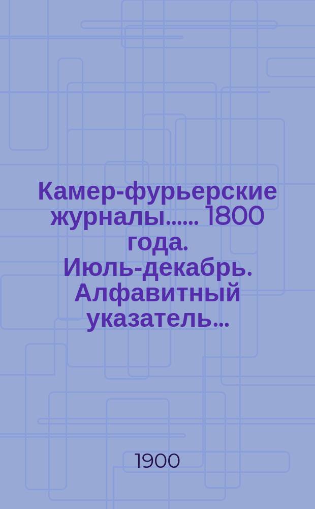 [Камер-фурьерские журналы...]. ... 1800 года. Июль-декабрь. Алфавитный указатель... : Алфавитный указатель лиц, упоминаемых в... журнале...