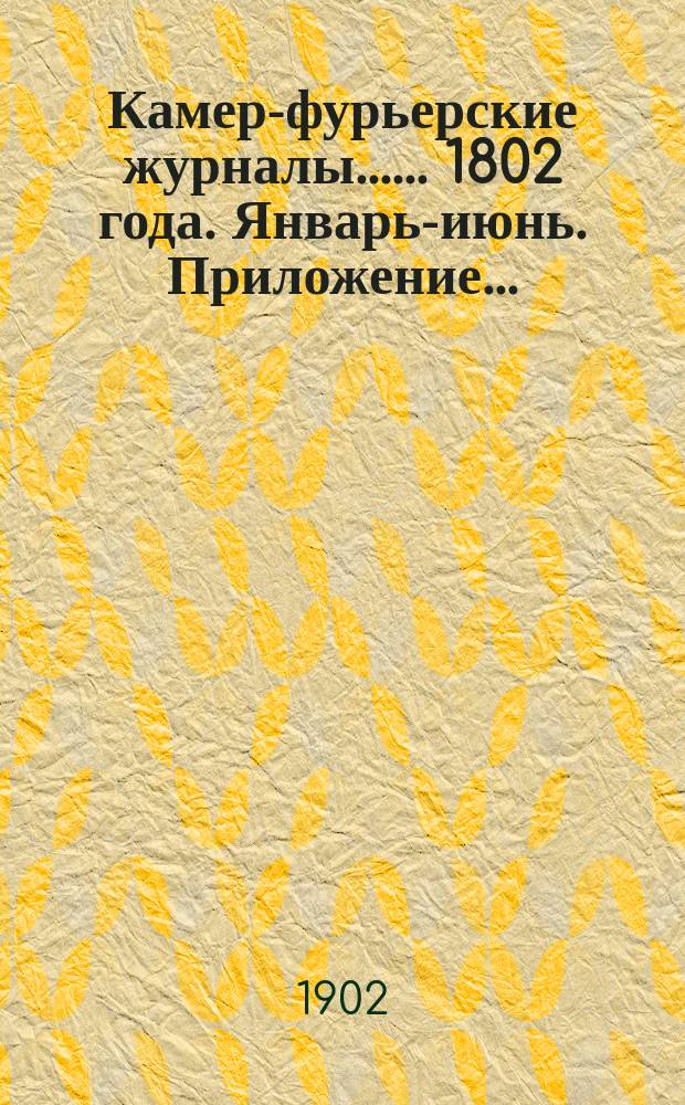 [Камер-фурьерские журналы...]. ... 1802 года. Январь-июнь. [Приложение... : Пребывание императора Александра I в Риге и Мемеле в 1802 году ; [Алфавитный указатель лиц, упоминаемых в Приложении]...