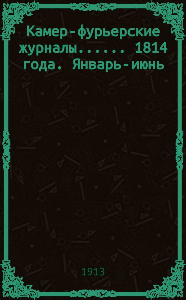 [Камер-фурьерские журналы...]. ... 1814 года. Январь-июнь : [Камер-фурьерский журнал государыни императрицы Марии Феодоровны 1814-го года]