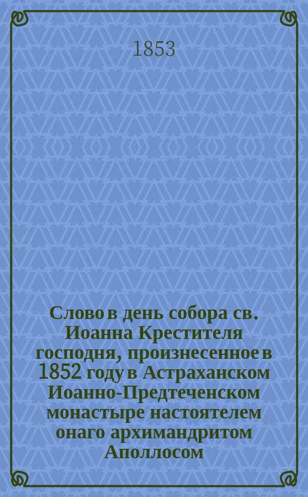 Слово в день собора св. Иоанна Крестителя господня, произнесенное в 1852 году в Астраханском Иоанно-Предтеченском монастыре настоятелем онаго архимандритом Аполлосом