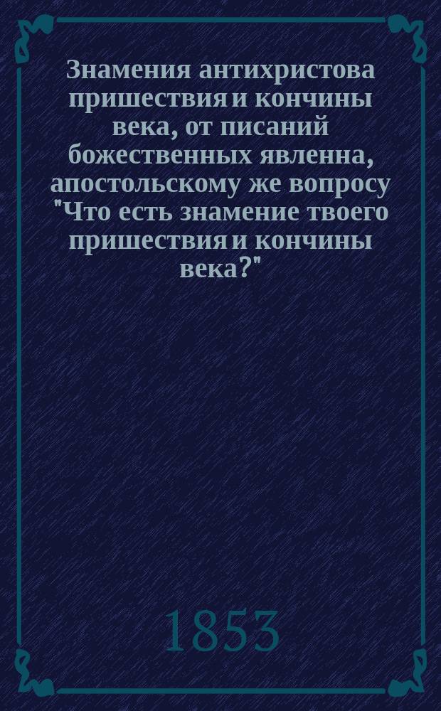 Знамения антихристова пришествия и кончины века, от писаний божественных явленна, апостольскому же вопросу "Что есть знамение твоего пришествия и кончины века?" (Матф. 24) согласующая
