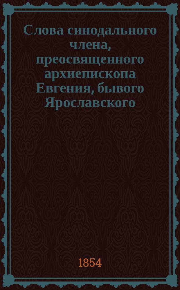 Слова синодального члена, преосвященного архиепископа Евгения, бывого Ярославского, печатанные прежде порознь в разных городах и изданиях, а ныне собранные и вновь напечатанные вместе