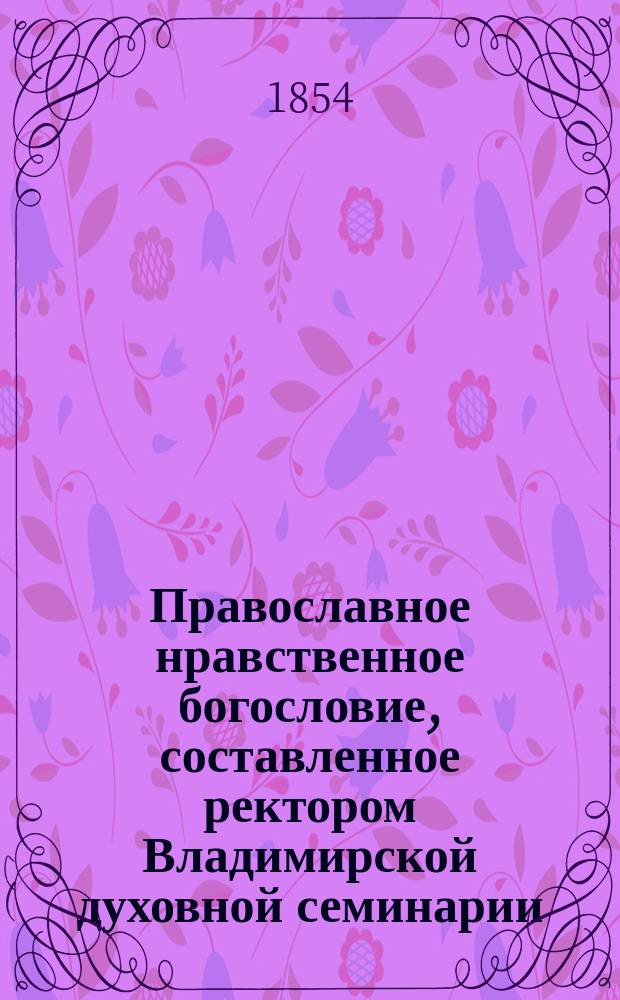 Православное нравственное богословие, составленное ректором Владимирской духовной семинарии, архимандритом Платоном
