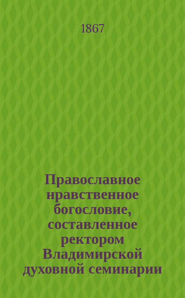 Православное нравственное богословие, составленное ректором Владимирской духовной семинарии, архимандритом Платоном