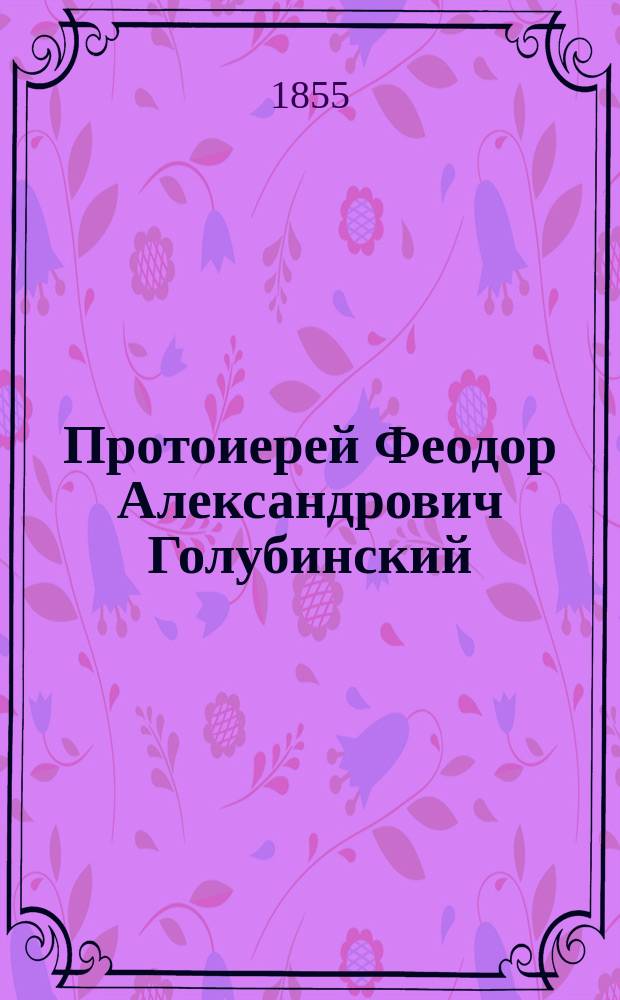 Протоиерей Феодор Александрович Голубинский : Биогр. очерк
