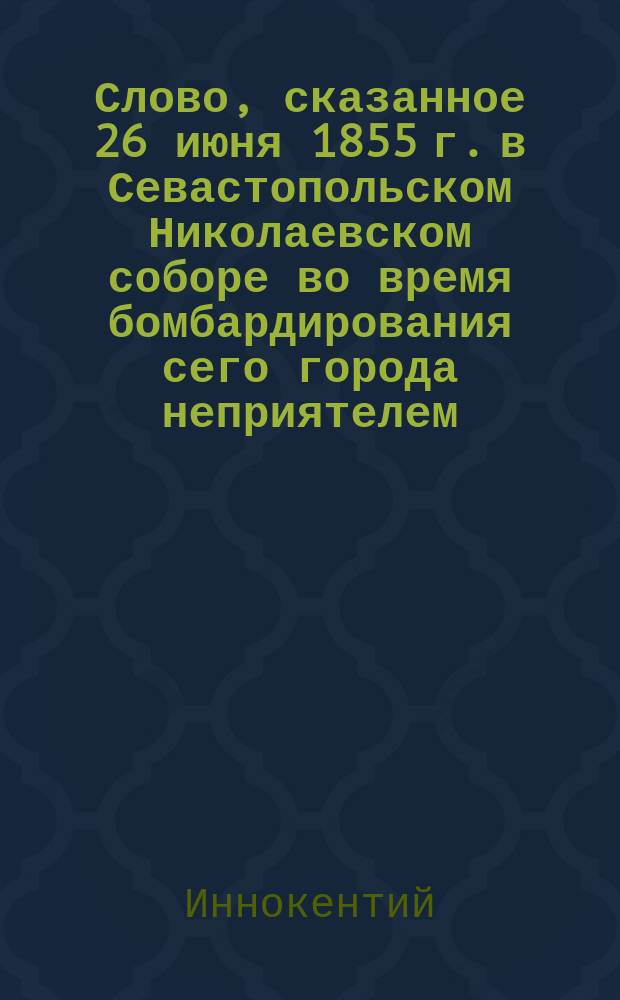Слово, сказанное 26 июня 1855 г. в Севастопольском Николаевском соборе во время бомбардирования сего города неприятелем