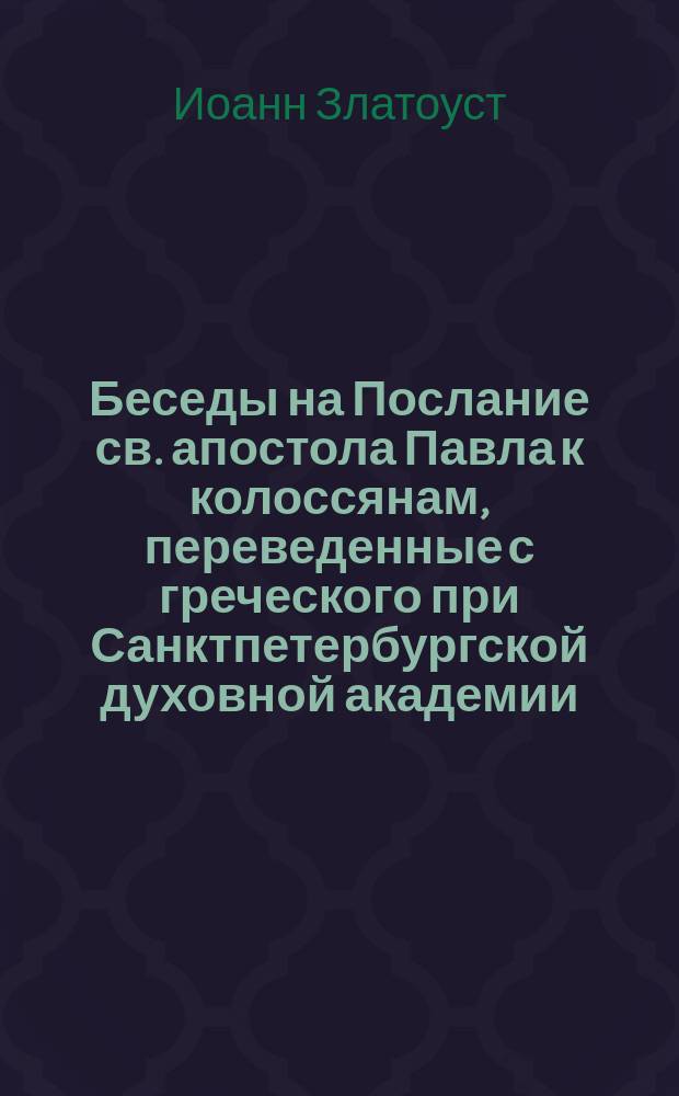 Беседы на Послание св. апостола Павла к колоссянам, переведенные с греческого при Санктпетербургской духовной академии