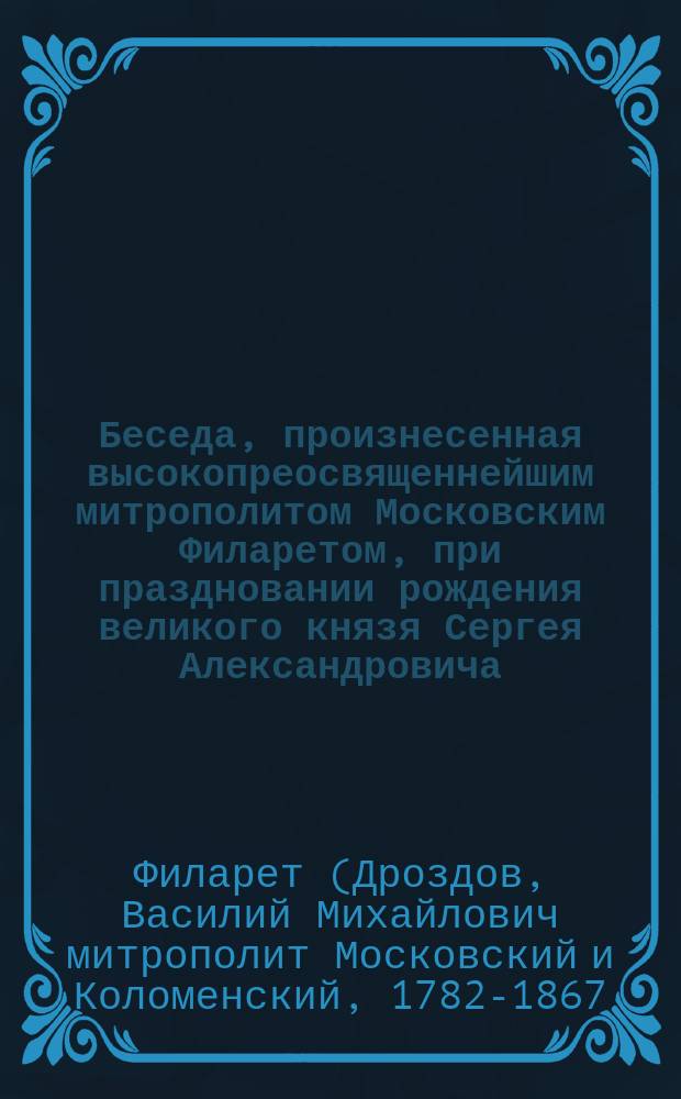 Беседа, произнесенная высокопреосвященнейшим митрополитом Московским Филаретом, при праздновании рождения великого князя Сергея Александровича, в Свято-Троицкой Сергиевой лавре, в Троицком соборе, 1857 года; Речь, произнесенная высокопреосвященнейшим митрополитом Московским Филаретом благочестивейшей государыне императрице Марии Александровне, пред вступлением в Свято-Троицкую Сергиеву лавру, августа 12 дня, 1858 г.; Речь, произнесенная также высокопреосвященнейшим митрополитом Московским Филаретом, благочестивейшему государю императору Александру Николаевичу, пред вступлением в Свято-Троицкую Сергиеву лавру, августа 13 дня, 1858 г