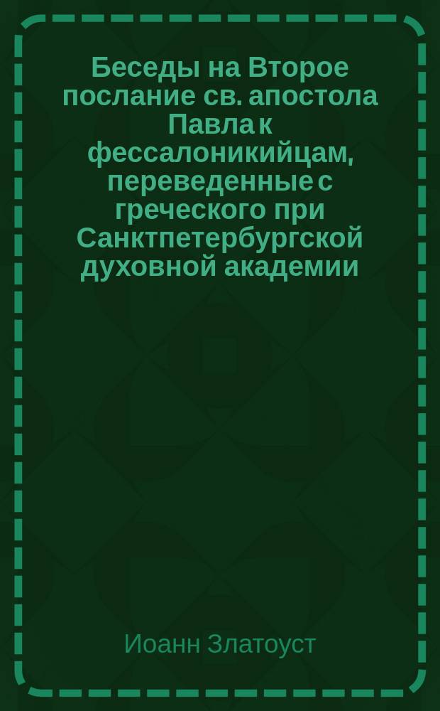 Беседы на Второе послание св. апостола Павла к фессалоникийцам, переведенные с греческого при Санктпетербургской духовной академии