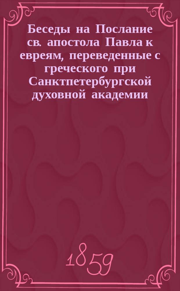 Беседы на Послание св. апостола Павла к евреям, переведенные с греческого при Санктпетербургской духовной академии