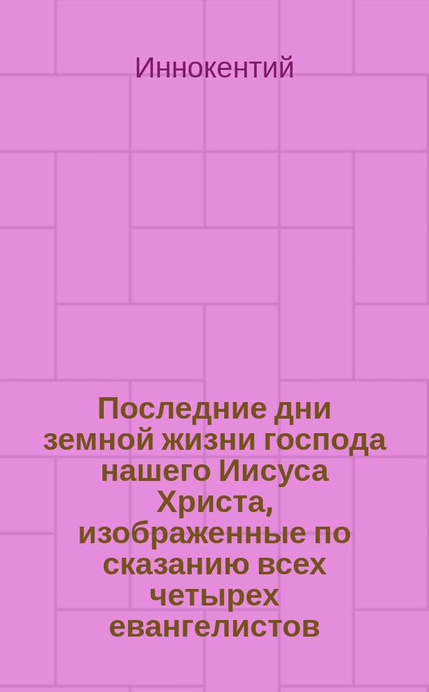 Последние дни земной жизни господа нашего Иисуса Христа, изображенные по сказанию всех четырех евангелистов : В 5-ти ч