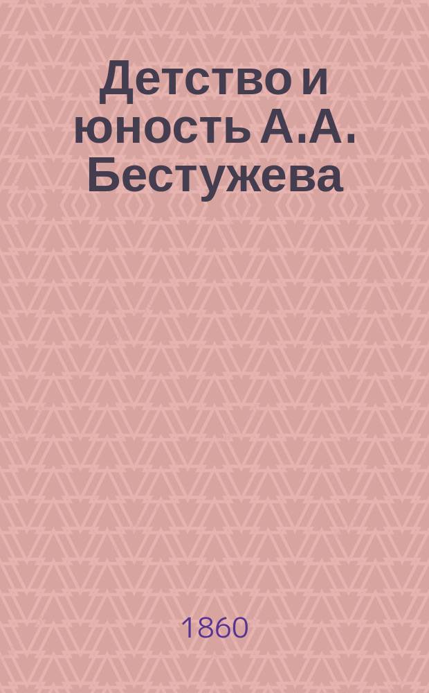 Детство и юность А.А. Бестужева (Марлинского). 1797-1818 : (Из воспоминаний его брата : Статья эта сообщ. Редакции М.И. Семевским...)
