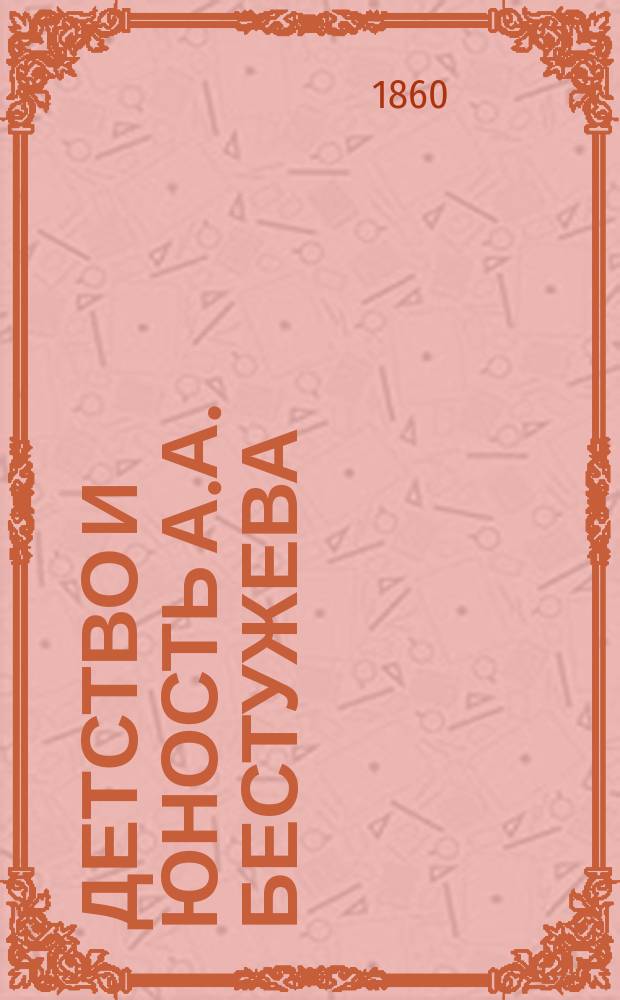 Детство и юность А.А. Бестужева (Марлинского). 1797-1818 : (Из воспоминаний его брата : Статья эта сообщ. Редакции М.И. Семевским...)
