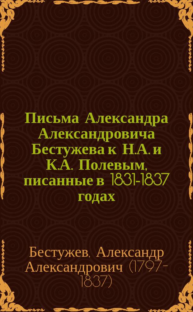 Письма Александра Александровича Бестужева к Н.А. и К.А. Полевым, писанные в 1831-1837 годах : (Из журн. "Русский вестник". 1861. Т. 32, с. 285-335, 425-487)