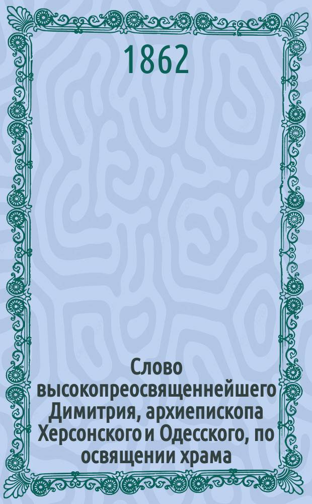 Слово высокопреосвященнейшего Димитрия, архиепископа Херсонского и Одесского, по освящении храма : Говорено 21 сент. 1862 г. по случаю освящения другого придела в Елисаветградском соборе