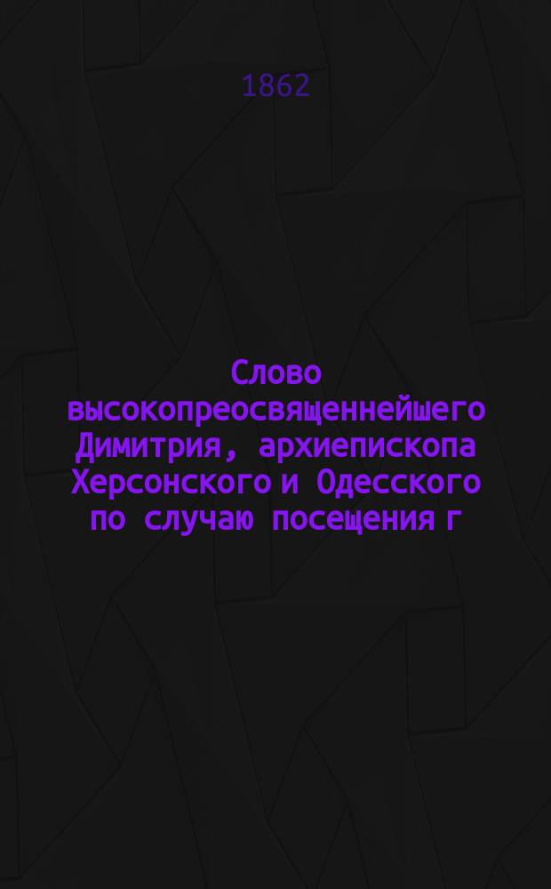Слово высокопреосвященнейшего Димитрия, архиепископа Херсонского и Одесского по случаю посещения г. Новомиргорода : Говорено 23-го сент. 1862 г. в Новомиргородск. соборе