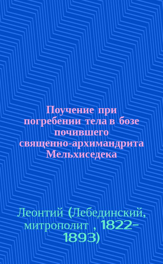 Поучение при погребении тела в бозе почившего священно-архимандрита Мельхиседека, духовника Св. Александровской лавры, сказанное преосвященным Леонтием, епископом Ревельским, викарием С.-Петербургским 4-го августа 1862 г.