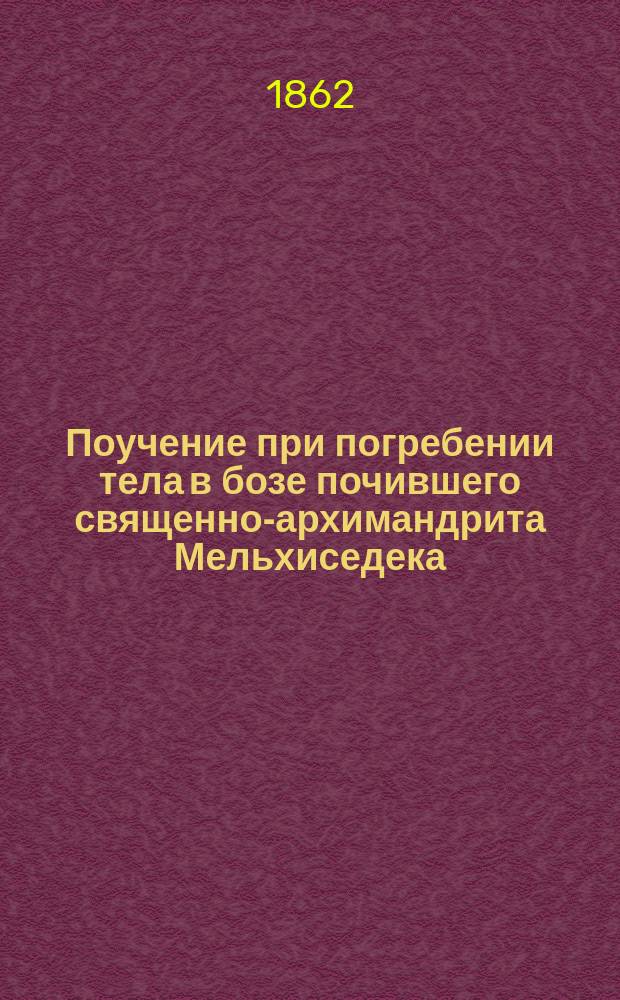 Поучение при погребении тела в бозе почившего священно-архимандрита Мельхиседека, духовника св. Александровской лавры, сказанное преосвященным Леонтием, епископом ревельским, викарием с.-петербургским 4-го августа 1862 г.