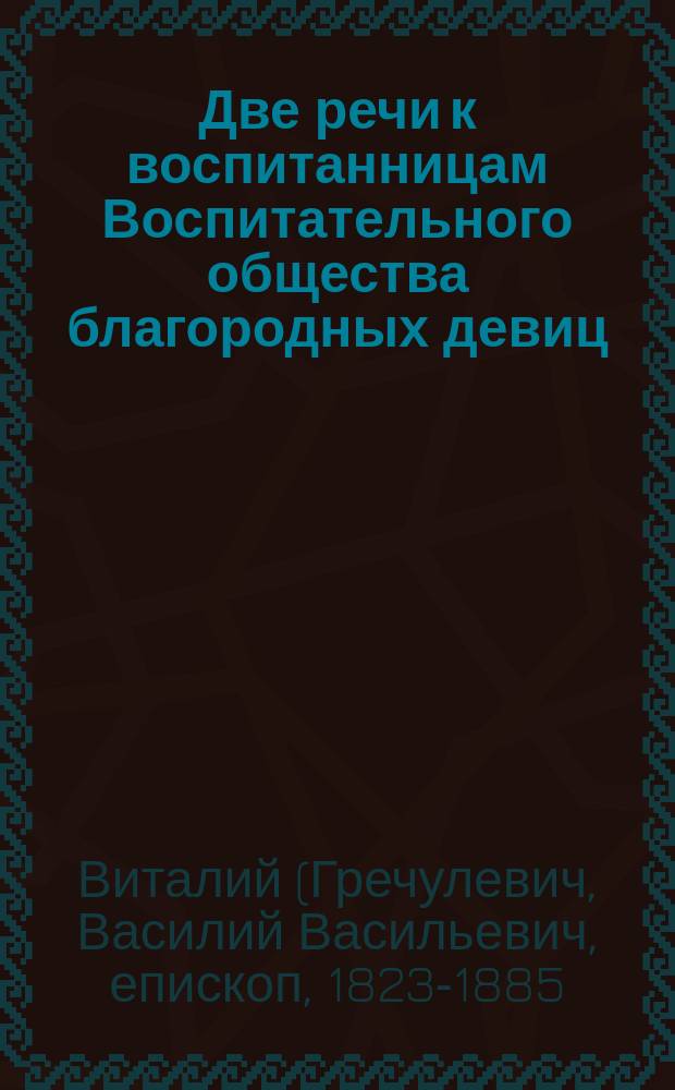 Две речи к воспитанницам Воспитательного общества благородных девиц : Сказаны законоучителем, прот. Василием Гречулевичем