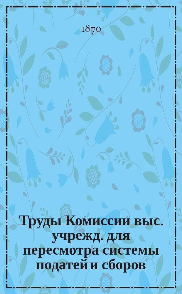 Труды Комиссии выс. учрежд. для пересмотра системы податей и сборов : Т. 1. Т. 18 : Обозрение государственных доходов России по смете 1868 года