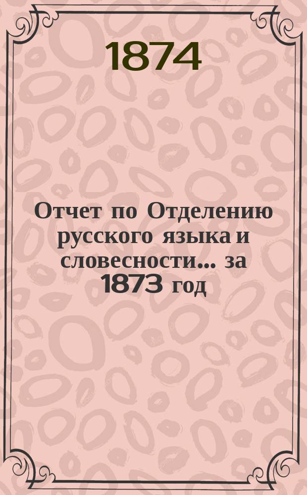 Отчет по Отделению русского языка и словесности... ... за 1873 год
