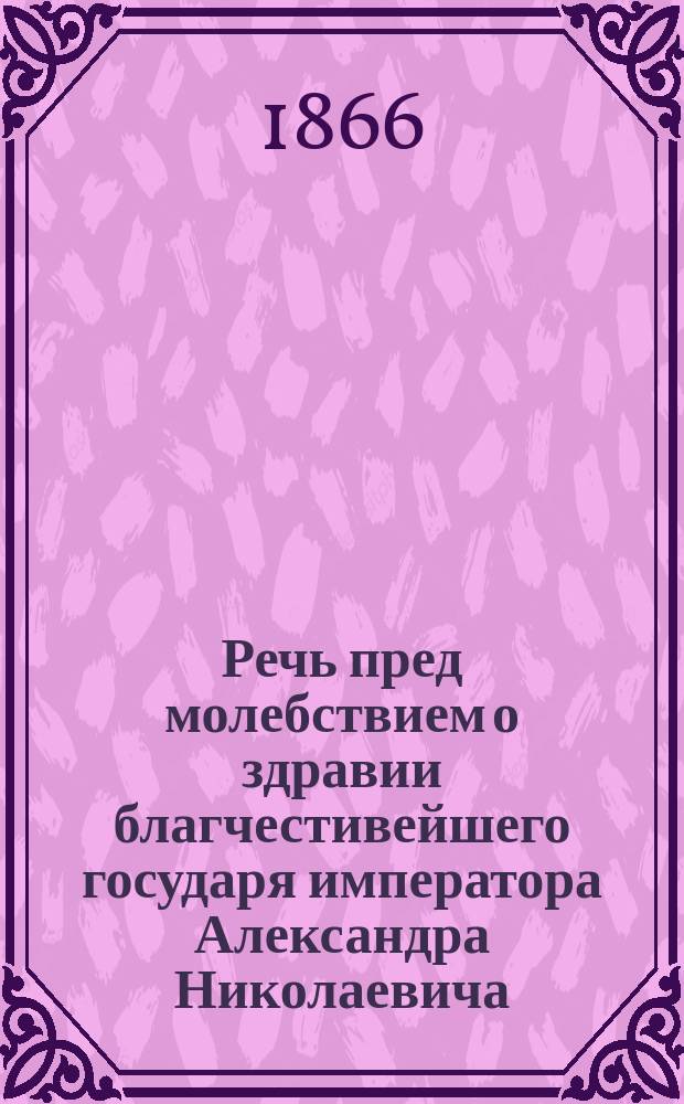 Речь пред молебствием о здравии благчестивейшего государя императора Александра Николаевича, сказанная преосвящ. Макарием, архиепископом Харьковским,.. 10 апреля 1866 года