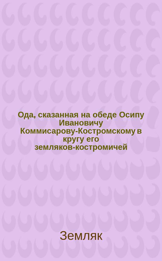 Ода, сказанная на обеде Осипу Ивановичу Коммисарову-Костромскому в кругу его земляков-костромичей