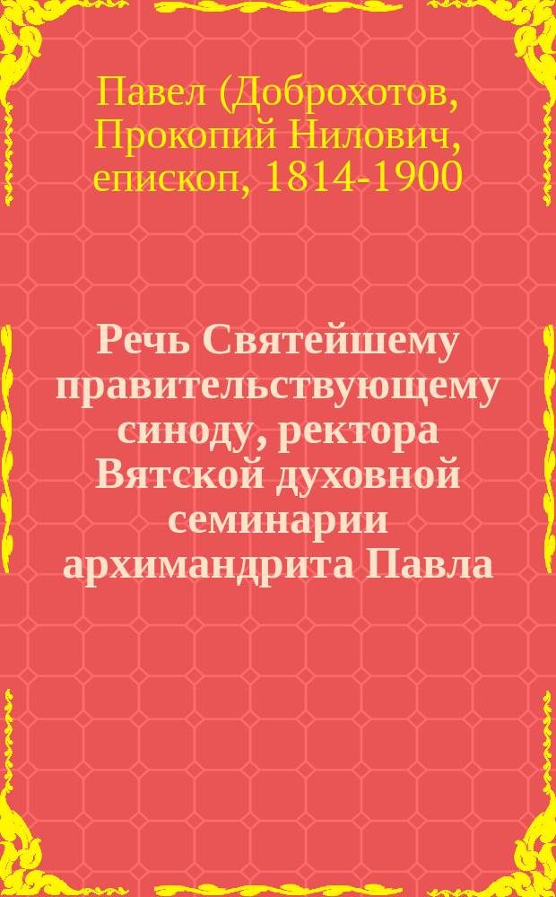 Речь Святейшему правительствующему синоду, ректора Вятской духовной семинарии архимандрита Павла, по наречении его в епископа Вологодского и Устюжского, 10-го августа 1866 года