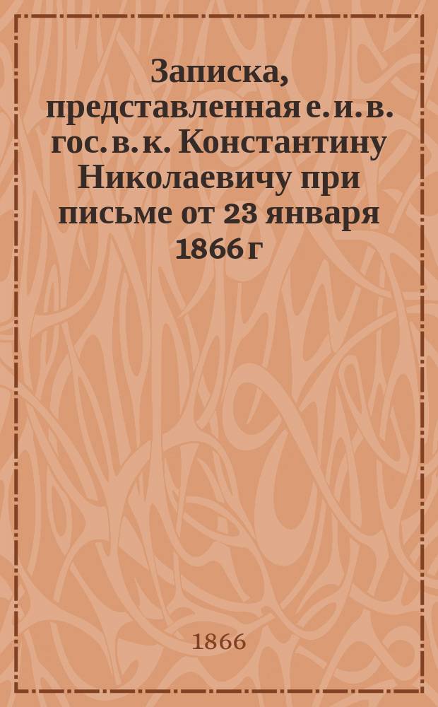 Записка, представленная е. и. в. гос. в. к. Константину Николаевичу при письме от 23 января 1866 г.