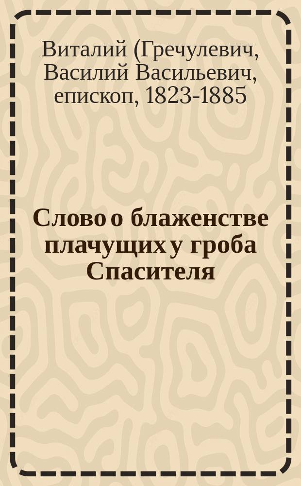 Слово о блаженстве плачущих у гроба Спасителя : Сказано в церкви Имп. воспитательного о-ва благородных девиц в Великий пяток 13 апр. 1865 г