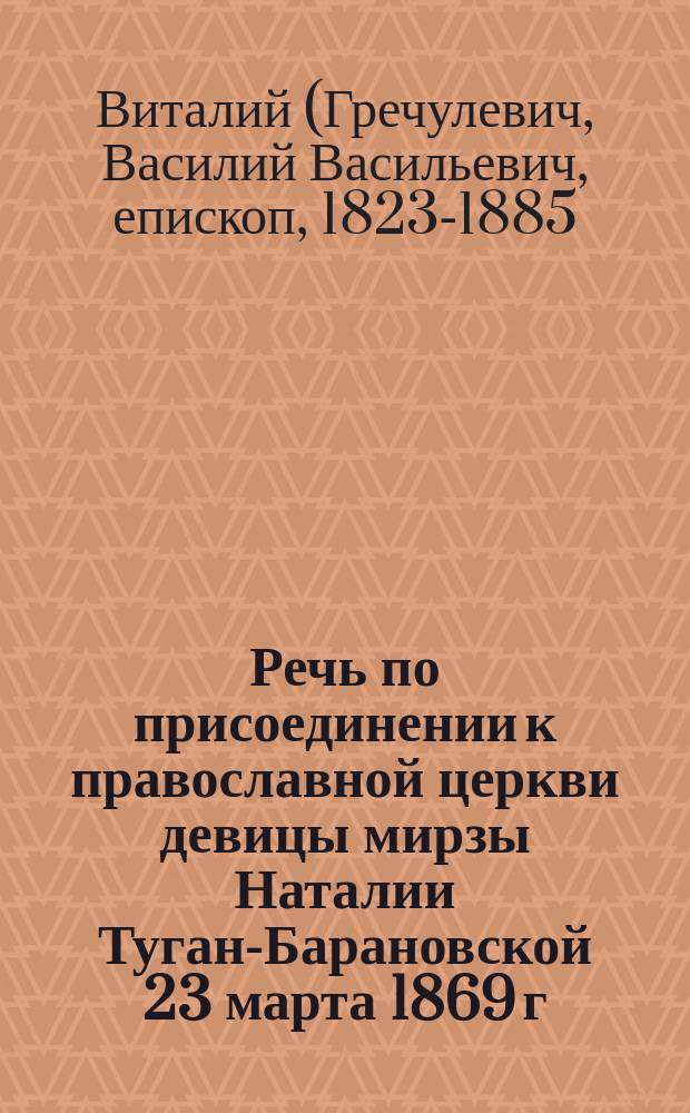 Речь по присоединении к православной церкви девицы мирзы Наталии Туган-Барановской 23 марта 1869 г. : Сказана в Александровской церкви Имп. Воспитательного о-ва благородных девиц прот. Василием Гречулевичем