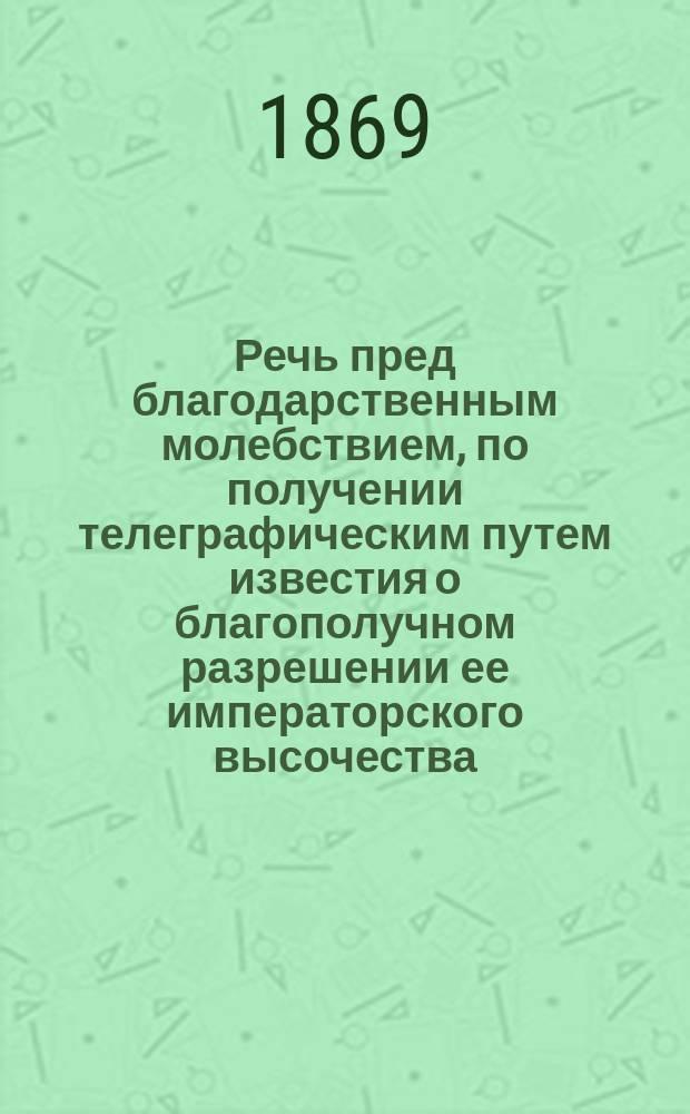 Речь пред благодарственным молебствием, по получении телеграфическим путем известия о благополучном разрешении ее императорского высочества, государыни цесаревны великой княгини Марии Феодоровны от бремени сыном великим князем Александром Александровичем, сказанная 28 мая 1869 года, в Харьковском Успенском кафедральном соборе, преосвященным Германом, епископом Сумским, викарием Харьковской епархии