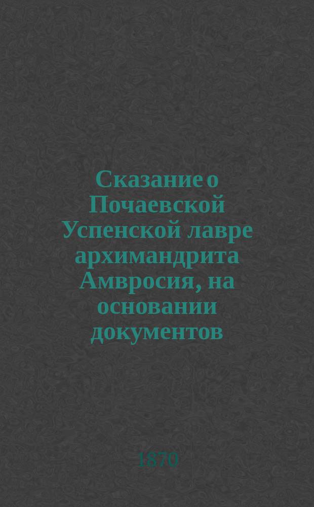 Сказание о Почаевской Успенской лавре архимандрита Амвросия, на основании документов, хранящихся в Лаврском архиве