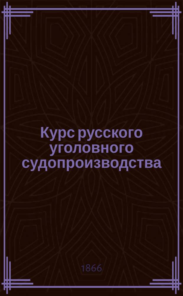 Курс русского уголовного судопроизводства : Лекции, чит. в С.-Петерб. ун-те проф. Чебышовым-Дмитриевым в 1867 акад. г
